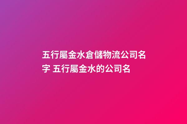 五行屬金水倉儲物流公司名字 五行屬金水的公司名-第1張-公司起名-玄機派